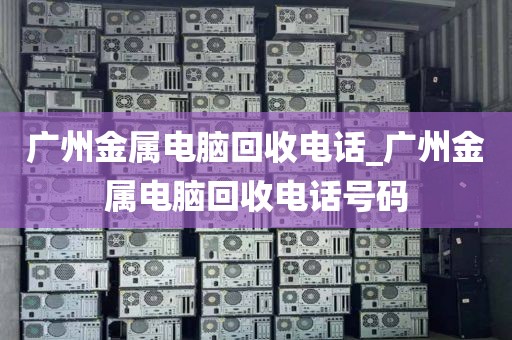 广州金属电脑回收电话_广州金属电脑回收电话号码