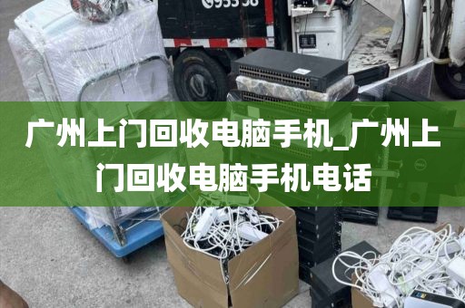 广州上门回收电脑手机_广州上门回收电脑手机电话