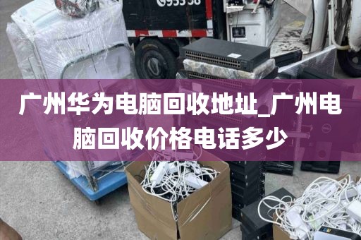 广州华为电脑回收地址_广州电脑回收价格电话多少