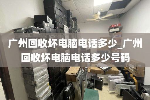 广州回收坏电脑电话多少_广州回收坏电脑电话多少号码