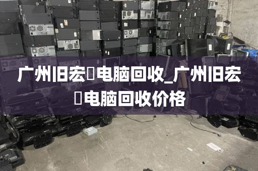 广州旧宏碁电脑回收_广州旧宏碁电脑回收价格