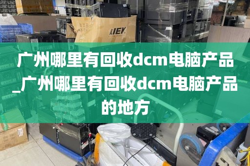 广州哪里有回收dcm电脑产品_广州哪里有回收dcm电脑产品的地方