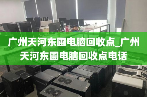 广州天河东圃电脑回收点_广州天河东圃电脑回收点电话