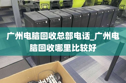 广州电脑回收总部电话_广州电脑回收哪里比较好