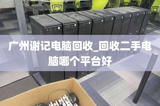 广州谢记电脑回收_回收二手电脑哪个平台好