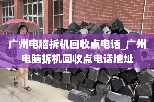 广州电脑拆机回收点电话_广州电脑拆机回收点电话地址