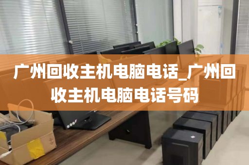 广州回收主机电脑电话_广州回收主机电脑电话号码