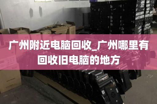 广州附近电脑回收_广州哪里有回收旧电脑的地方