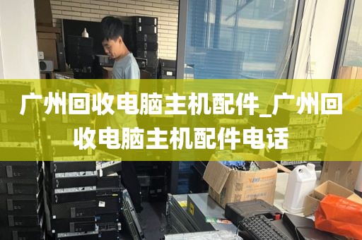 广州回收电脑主机配件_广州回收电脑主机配件电话