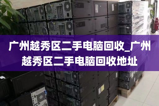 广州越秀区二手电脑回收_广州越秀区二手电脑回收地址