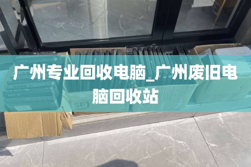 广州专业回收电脑_广州废旧电脑回收站