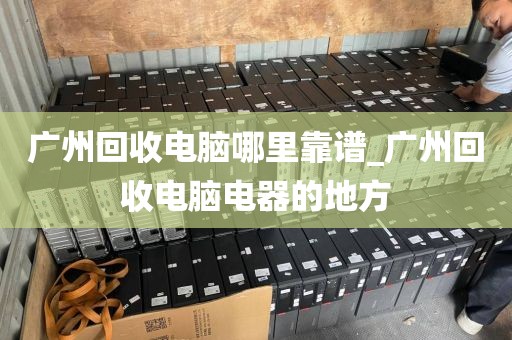 广州回收电脑哪里靠谱_广州回收电脑电器的地方