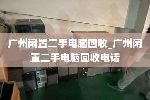 广州闲置二手电脑回收_广州闲置二手电脑回收电话