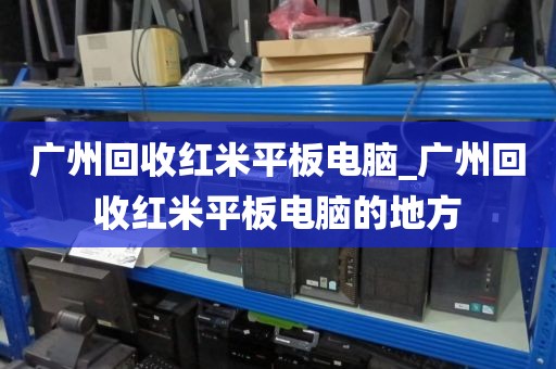 广州回收红米平板电脑_广州回收红米平板电脑的地方