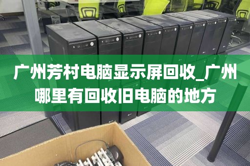 广州芳村电脑显示屏回收_广州哪里有回收旧电脑的地方