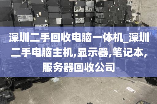 深圳二手回收电脑一体机_深圳二手电脑主机,显示器,笔记本,服务器回收公司