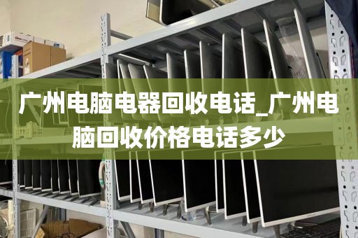 广州电脑电器回收电话_广州电脑回收价格电话多少