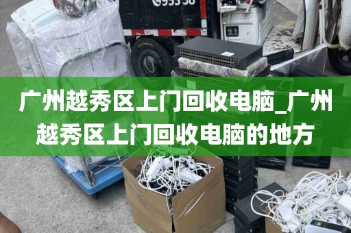 广州越秀区上门回收电脑_广州越秀区上门回收电脑的地方