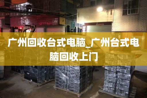 广州回收台式电脑_广州台式电脑回收上门