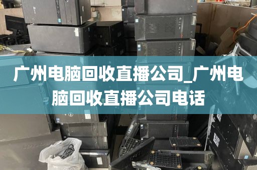 广州电脑回收直播公司_广州电脑回收直播公司电话