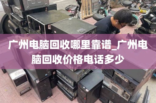 广州电脑回收哪里靠谱_广州电脑回收价格电话多少