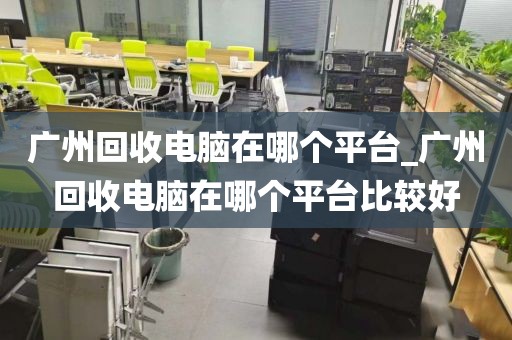 广州回收电脑在哪个平台_广州回收电脑在哪个平台比较好