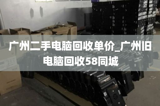 广州二手电脑回收单价_广州旧电脑回收58同城