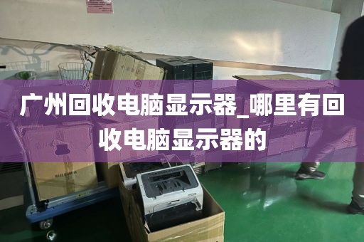 广州回收电脑显示器_哪里有回收电脑显示器的