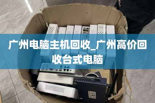 广州电脑主机回收_广州高价回收台式电脑