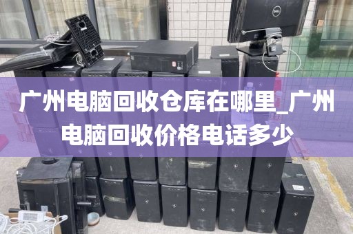 广州电脑回收仓库在哪里_广州电脑回收价格电话多少