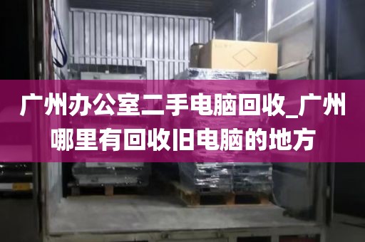 广州办公室二手电脑回收_广州哪里有回收旧电脑的地方