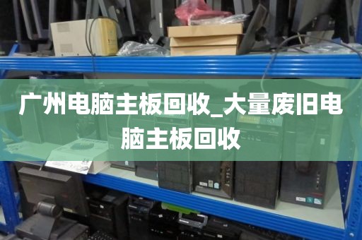 广州电脑主板回收_大量废旧电脑主板回收