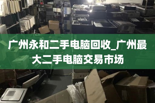 广州永和二手电脑回收_广州最大二手电脑交易市场