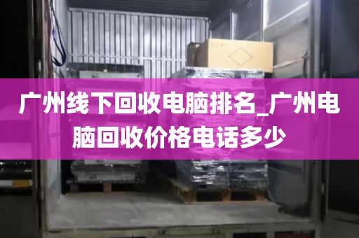 广州线下回收电脑排名_广州电脑回收价格电话多少